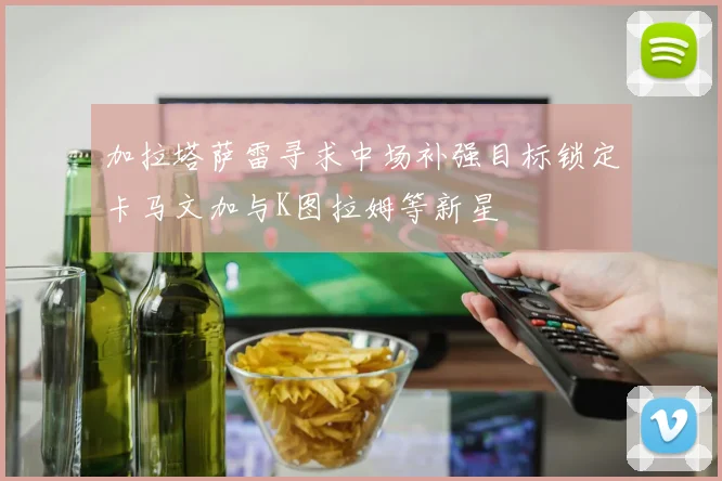加拉塔萨雷寻求中场补强目标锁定卡马文加与K图拉姆等新星