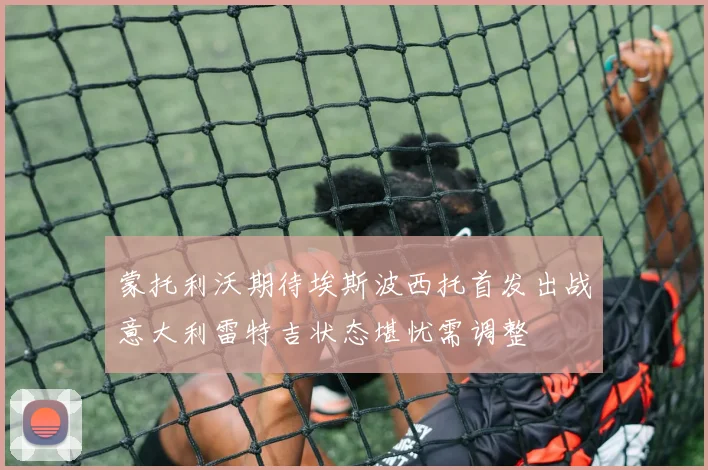 蒙托利沃期待埃斯波西托首发出战意大利雷特吉状态堪忧需调整