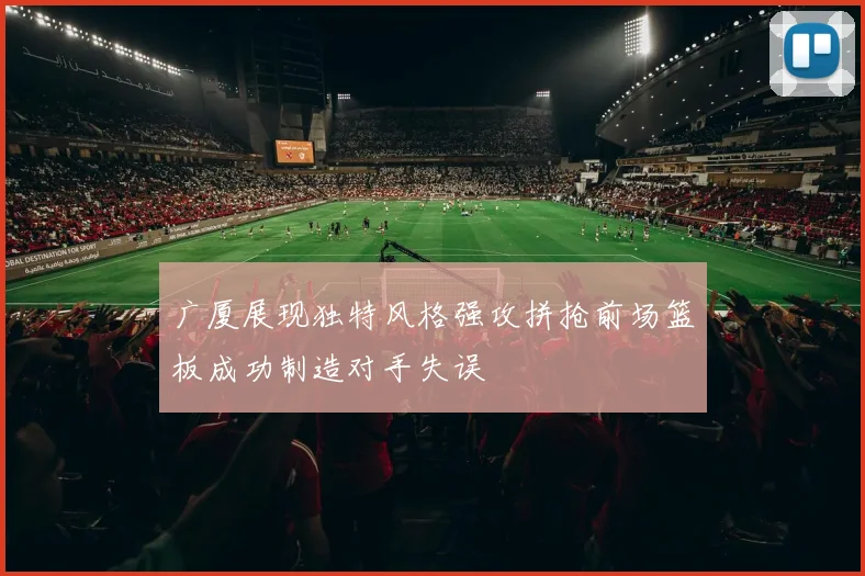 广厦展现独特风格强攻拼抢前场篮板成功制造对手失误