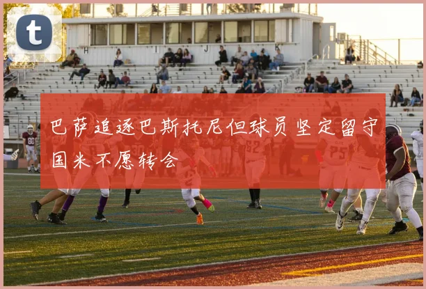 巴萨追逐巴斯托尼但球员坚定留守国米不愿转会