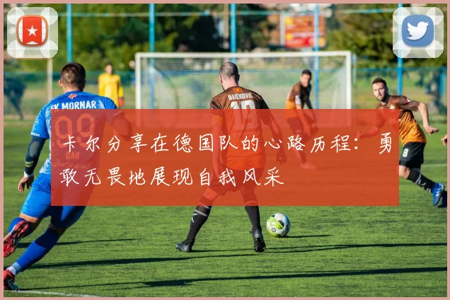 卡尔分享在德国队的心路历程：勇敢无畏地展现自我风采