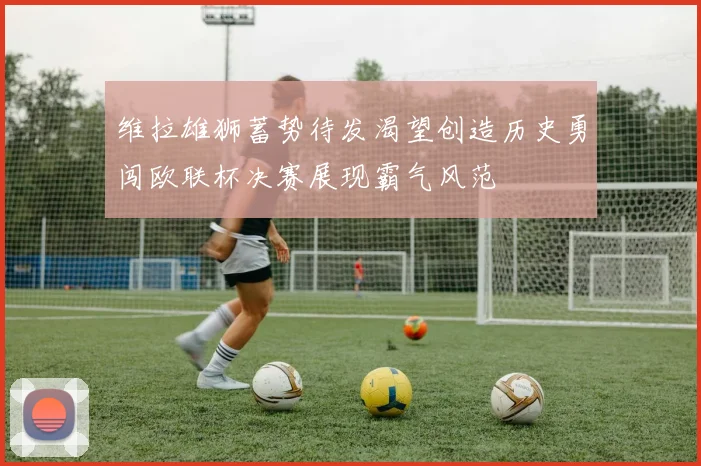 维拉雄狮蓄势待发渴望创造历史勇闯欧联杯决赛展现霸气风范