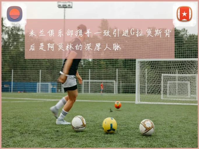 米兰俱乐部携手一致引进G拉莫斯背后是阿莫林的深厚人脉