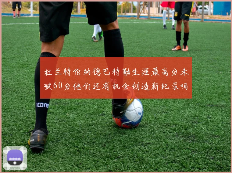 杜兰特伦纳德巴特勒生涯最高分未破60分他们还有机会创造新纪录吗