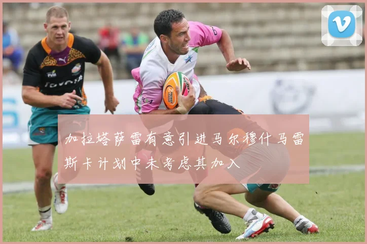 加拉塔萨雷有意引进马尔穆什马雷斯卡计划中未考虑其加入