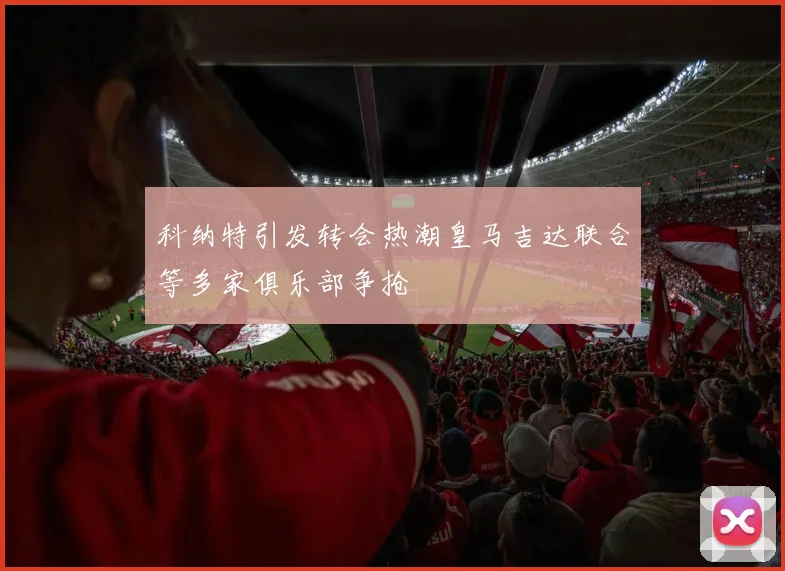 科纳特引发转会热潮皇马吉达联合等多家俱乐部争抢