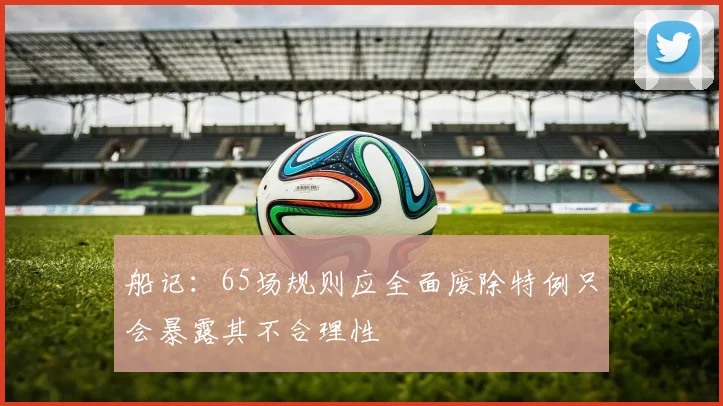 船记：65场规则应全面废除特例只会暴露其不合理性