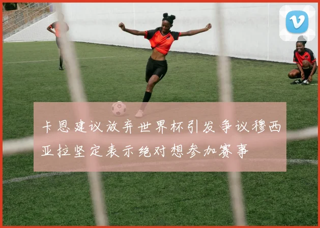 卡恩建议放弃世界杯引发争议穆西亚拉坚定表示绝对想参加赛事