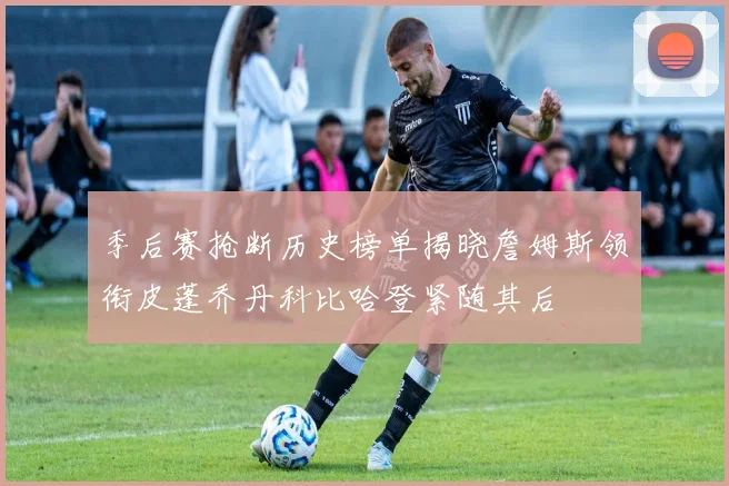 季后赛抢断历史榜单揭晓詹姆斯领衔皮蓬乔丹科比哈登紧随其后