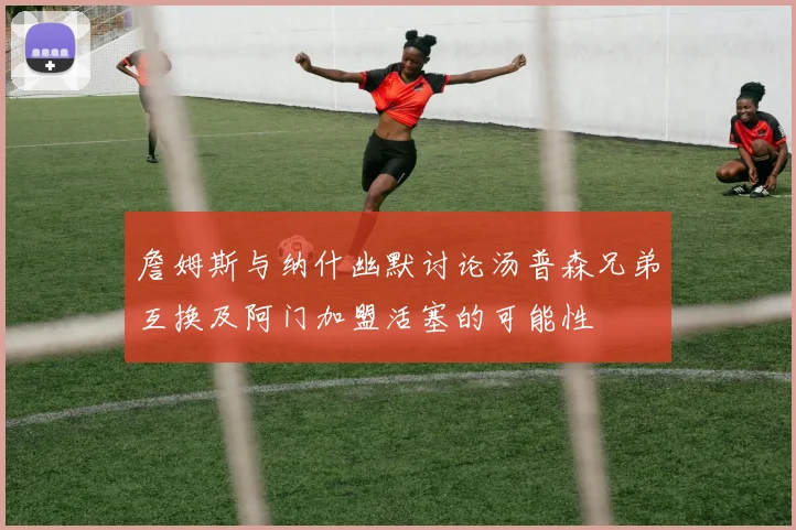 詹姆斯与纳什幽默讨论汤普森兄弟互换及阿门加盟活塞的可能性
