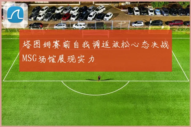 塔图姆赛前自我调适放松心态决战MSG场馆展现实力