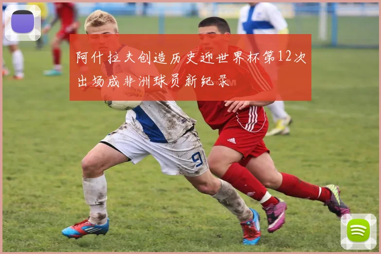 阿什拉夫创造历史迎世界杯第12次出场成非洲球员新纪录