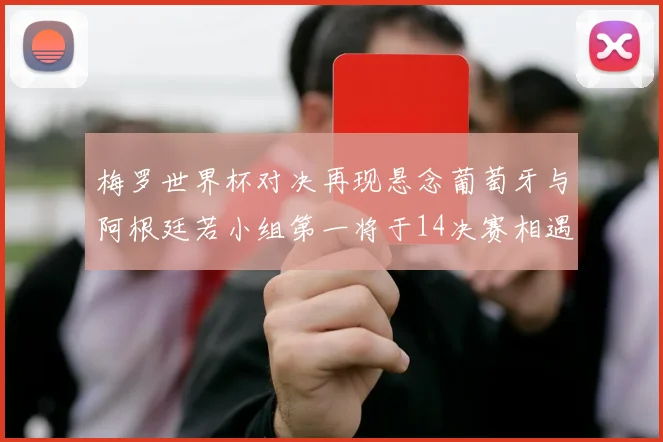 梅罗世界杯对决再现悬念葡萄牙与阿根廷若小组第一将于14决赛相遇