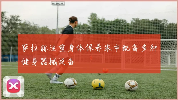 萨拉赫注重身体保养家中配备多种健身器械设备