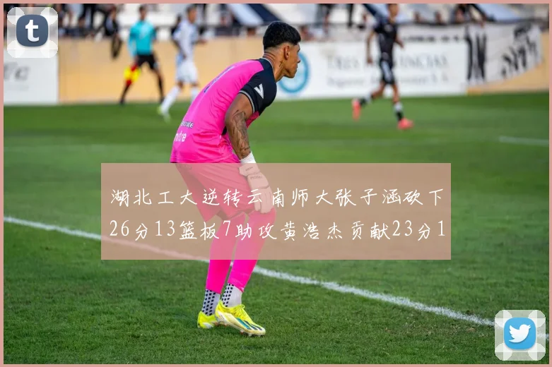 湖北工大逆转云南师大张子涵砍下26分13篮板7助攻黄浩杰贡献23分10篮板