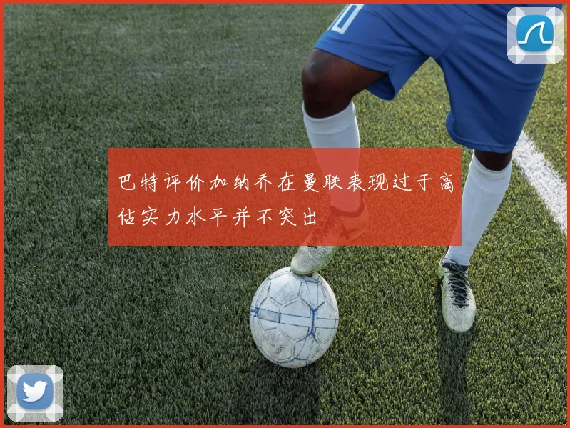 巴特评价加纳乔在曼联表现过于高估实力水平并不突出