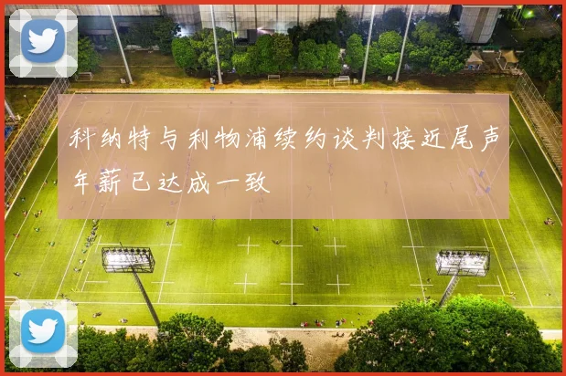 科纳特与利物浦续约谈判接近尾声年薪已达成一致