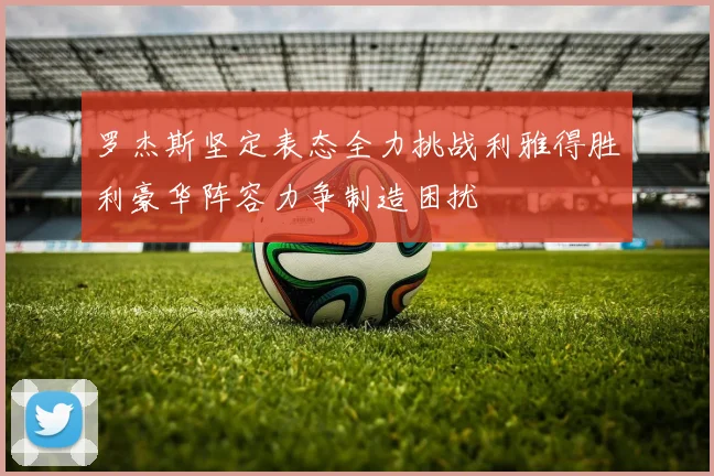 罗杰斯坚定表态全力挑战利雅得胜利豪华阵容力争制造困扰